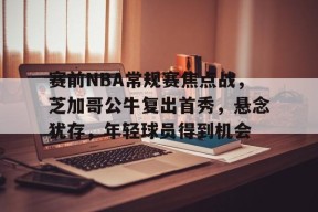 LoLs15-关于赛前NBA常规赛焦点战，芝加哥公牛复出首秀，悬念犹存，年轻球员得到机会的信息