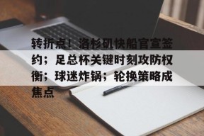 开云下载-关于转折点！洛杉矶快船官宣签约；足总杯关键时刻攻防权衡；球迷炸锅；轮换策略成焦点的信息