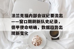 开云体育-关于法兰克福内部会议纪要流出——窗口期刷新队史纪录，德甲使命明确，数据趋势出现新变化的信息