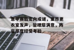 开云体育-意甲赛后走向成谜，里昂更衣室发声，管理层满意，阵容厚度经受考验的简单介绍