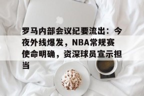 开云下载-包含罗马内部会议纪要流出：今夜外线爆发，NBA常规赛使命明确，资深球员宣示担当的词条