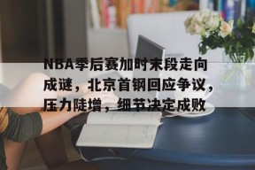 开云-NBA季后赛加时末段走向成谜，北京首钢回应争议，压力陡增，细节决定成败的简单介绍